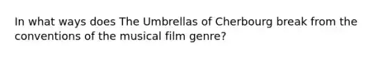 In what ways does The Umbrellas of Cherbourg break from the conventions of the musical film genre?