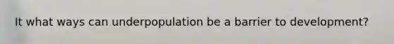 It what ways can underpopulation be a barrier to development?