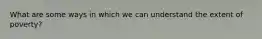 What are some ways in which we can understand the extent of poverty?