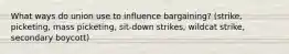 What ways do union use to influence bargaining? (strike, picketing, mass picketing, sit-down strikes, wildcat strike, secondary boycott)