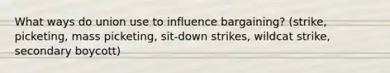 What ways do union use to influence bargaining? (strike, picketing, mass picketing, sit-down strikes, wildcat strike, secondary boycott)