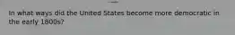 In what ways did the United States become more democratic in the early 1800s?