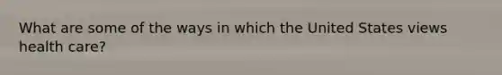 What are some of the ways in which the United States views health care?