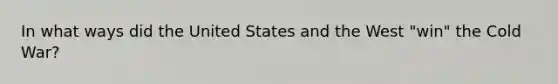 In what ways did the United States and the West "win" the Cold War?