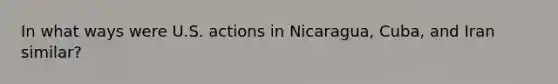 In what ways were U.S. actions in Nicaragua, Cuba, and Iran similar?