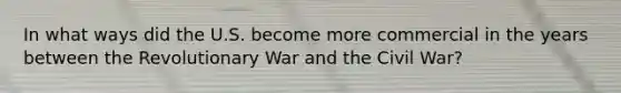 In what ways did the U.S. become more commercial in the years between the Revolutionary War and the Civil War?