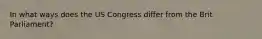 In what ways does the US Congress differ from the Brit Parliament?