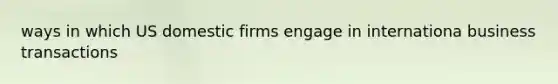 ways in which US domestic firms engage in internationa business transactions