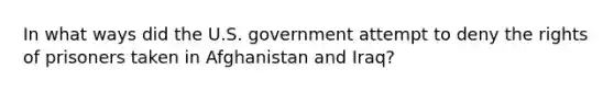 In what ways did the U.S. government attempt to deny the rights of prisoners taken in Afghanistan and Iraq?