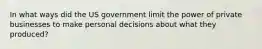 In what ways did the US government limit the power of private businesses to make personal decisions about what they produced?