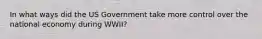 In what ways did the US Government take more control over the national economy during WWII?