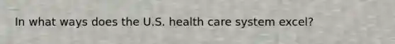 In what ways does the U.S. health care system excel?