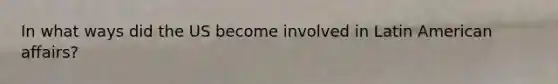In what ways did the US become involved in Latin American affairs?