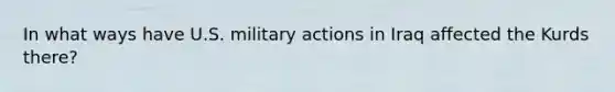 In what ways have U.S. military actions in Iraq affected the Kurds there?