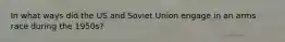 In what ways did the US and Soviet Union engage in an arms race during the 1950s?