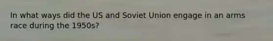 In what ways did the US and Soviet Union engage in an arms race during the 1950s?