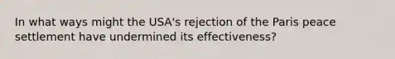 In what ways might the USA's rejection of the Paris peace settlement have undermined its effectiveness?