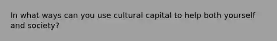 In what ways can you use cultural capital to help both yourself and society?