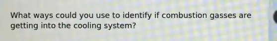 What ways could you use to identify if combustion gasses are getting into the cooling system?