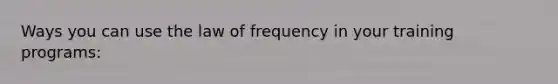 Ways you can use the law of frequency in your training programs: