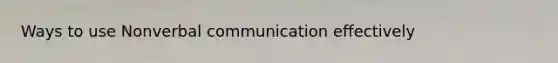 Ways to use Nonverbal communication effectively