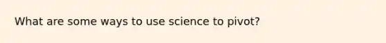 What are some ways to use science to pivot?