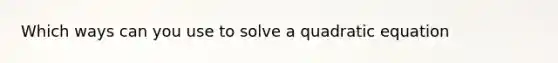 Which ways can you use to solve a quadratic equation