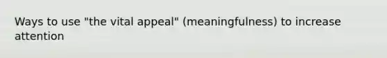 Ways to use "the vital appeal" (meaningfulness) to increase attention