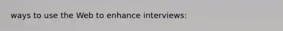 ways to use the Web to enhance interviews: