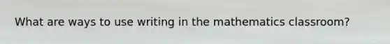 What are ways to use writing in the mathematics classroom?