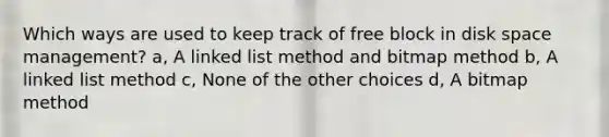 Which ways are used to keep track of free block in disk space management? a, A linked list method and bitmap method b, A linked list method c, None of the other choices d, A bitmap method