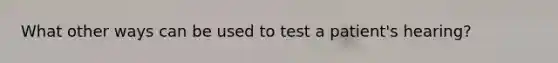 What other ways can be used to test a patient's hearing?