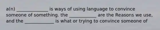 a(n) ______________ is ways of using language to convince someone of something. the ____________ are the Reasons we use, and the _____________ is what or trying to convince someone of