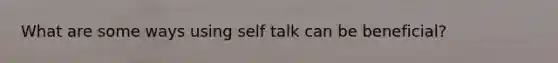 What are some ways using self talk can be beneficial?