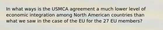 In what ways is the USMCA agreement a much lower level of economic integration among North American countries than what we saw in the case of the EU for the 27 EU members?