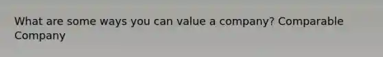 What are some ways you can value a company? Comparable Company