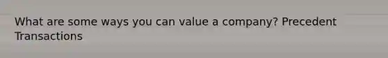 What are some ways you can value a company? Precedent Transactions