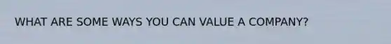 WHAT ARE SOME WAYS YOU CAN VALUE A COMPANY?