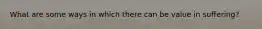 What are some ways in which there can be value in suffering?