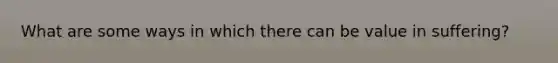 What are some ways in which there can be value in suffering?