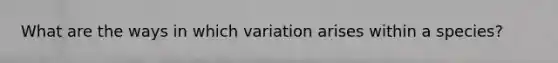 What are the ways in which variation arises within a species?