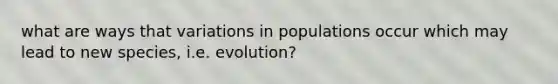 what are ways that variations in populations occur which may lead to new species, i.e. evolution?