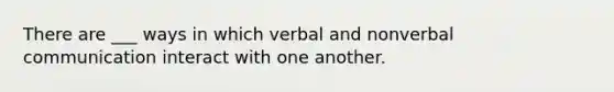 There are ___ ways in which verbal and nonverbal communication interact with one another.