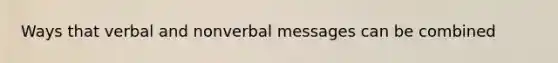 Ways that verbal and nonverbal messages can be combined