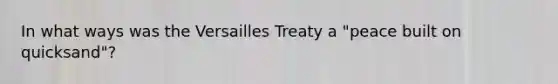 In what ways was the Versailles Treaty a "peace built on quicksand"?