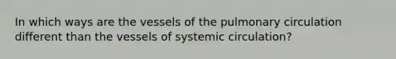 In which ways are the vessels of the pulmonary circulation different than the vessels of systemic circulation?