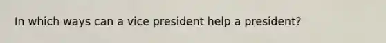 In which ways can a vice president help a president?