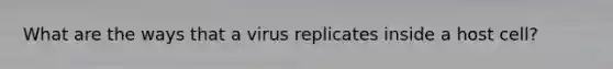 What are the ways that a virus replicates inside a host cell?