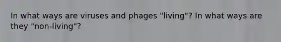 In what ways are viruses and phages "living"? In what ways are they "non-living"?