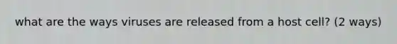 what are the ways viruses are released from a host cell? (2 ways)